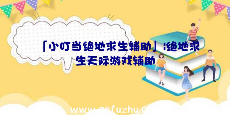 「小叮当绝地求生辅助」|绝地求生天际游戏辅助